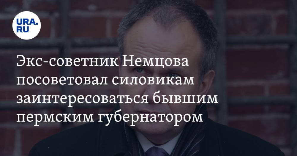 Экс-советник Немцова посоветовал силовикам заинтересоваться бывшим пермским губернатором