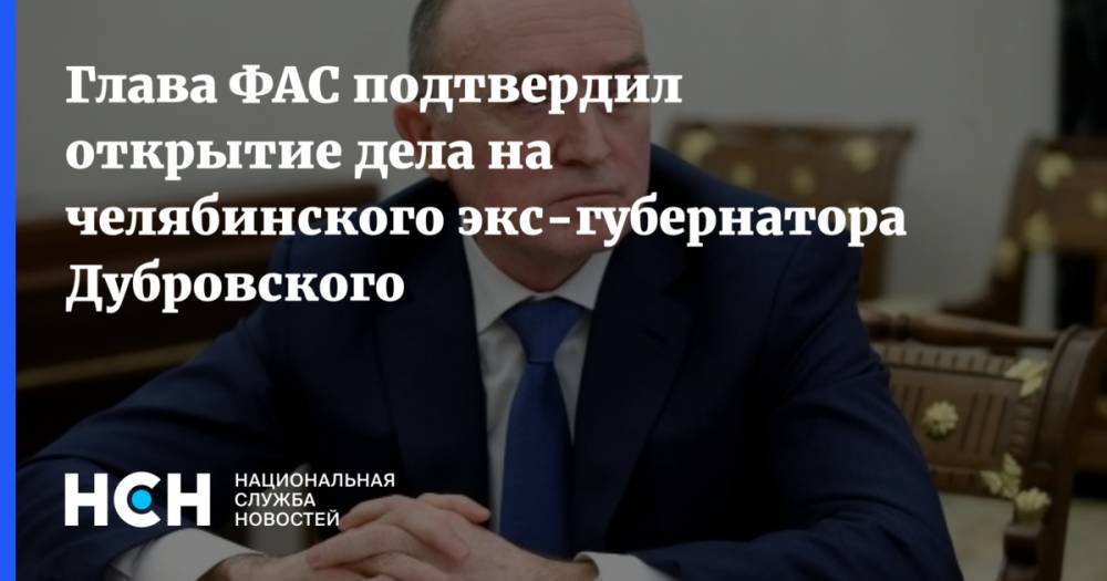 Глава ФАС подтвердил открытие дела на челябинского экс-губернатора Дубровского