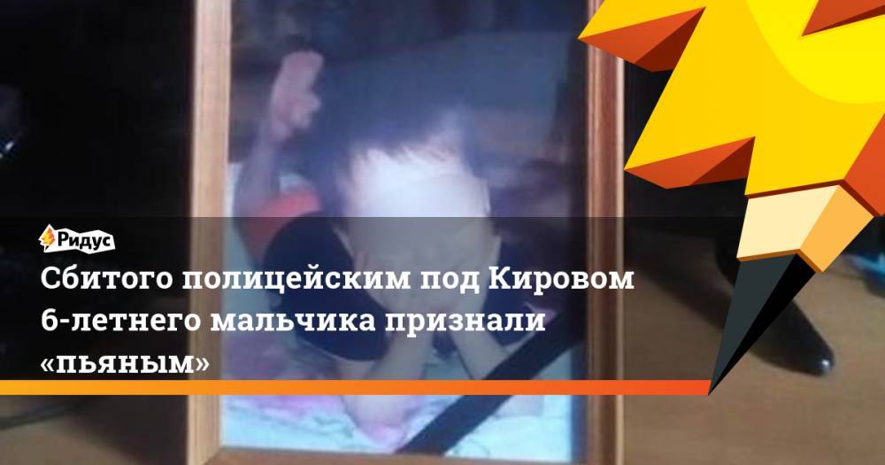 Сбитого полицейским под Кировом 6-летнего мальчика признали «пьяным»