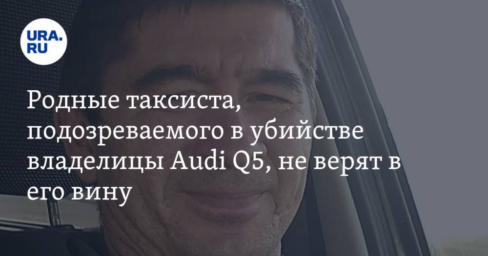 Родные таксиста, подозреваемого в убийстве владелицы Audi Q5, не верят в его вину