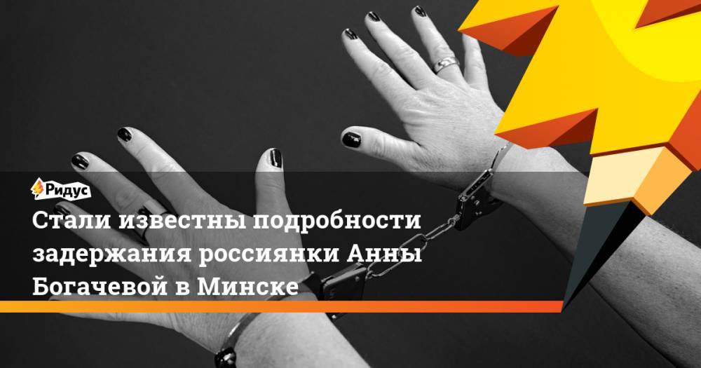 Анна Богачева - Анна Богачева раскрыла подробности своего задержания в Минске - ridus.ru - Россия - Белоруссия - Минск