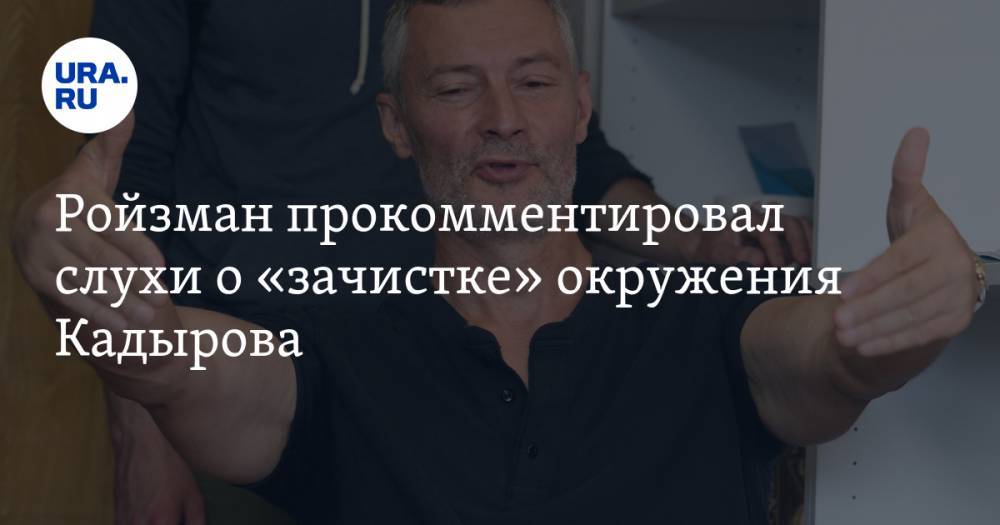 Ройзман прокомментировал слухи о «зачистке» окружения Кадырова
