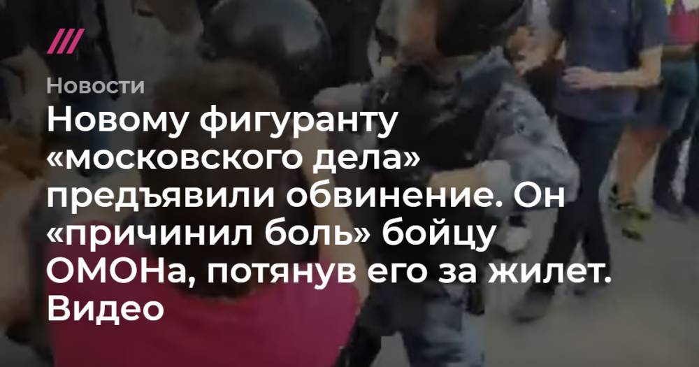 Новому фигуранту «московского дела» предъявили обвинение. Он «причинил боль» бойцу ОМОНа, потянув его за жилет. Видео