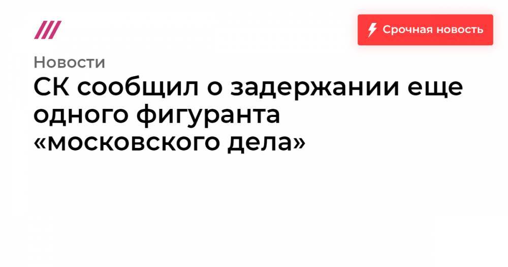 СК сообщил о задержании еще одного фигуранта «московского дела»