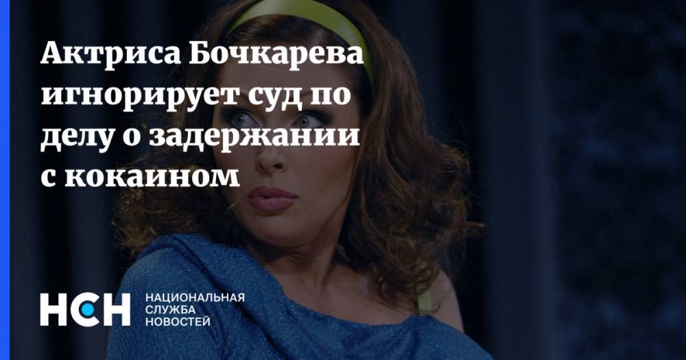 Актриса Бочкарева игнорирует суд по делу о задержании с кокаином