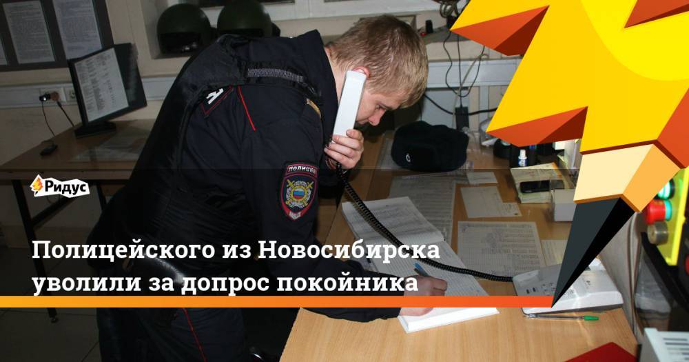Полицейского из Новосибирска уволили за допрос покойника