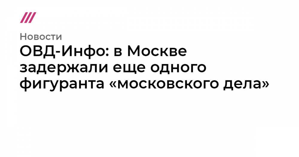 «ОВД-Инфо»: в Москве задержали еще одного фигуранта «московского дела»
