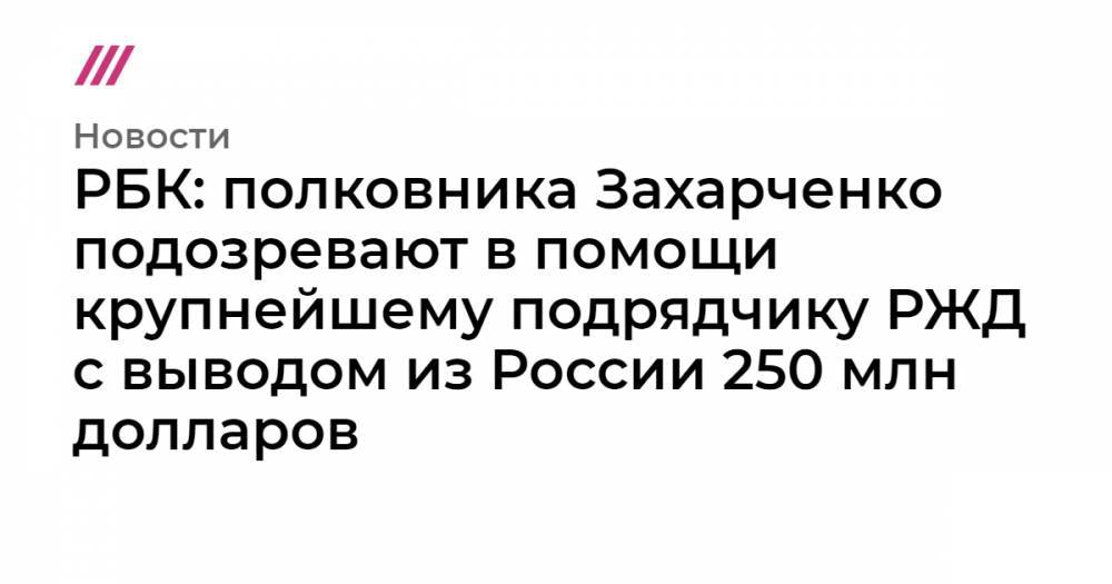 РБК: полковника Захарченко подозревают в помощи крупнейшему подрядчику РЖД с выводом из России 250 млн долларов
