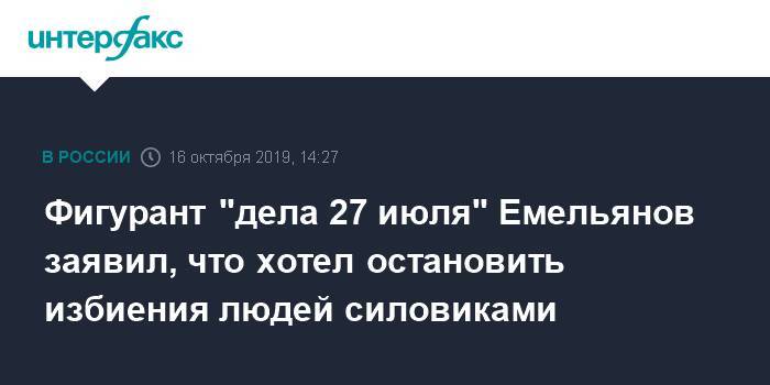 Фигурант "дела 27 июля" Емельянов заявил, что хотел остановить избиения людей силовиками