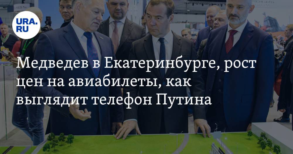 Медведев в Екатеринбурге, рост цен на авиабилеты, как выглядит телефон Путина. Главное за день — в подборке «URA.RU»