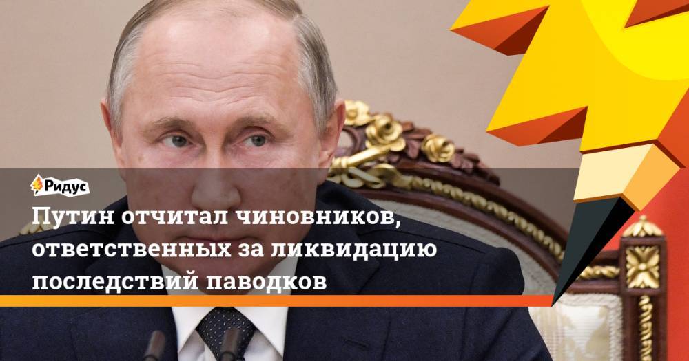 Путин отчитал чиновников, ответственных за ликвидацию последствий паводков