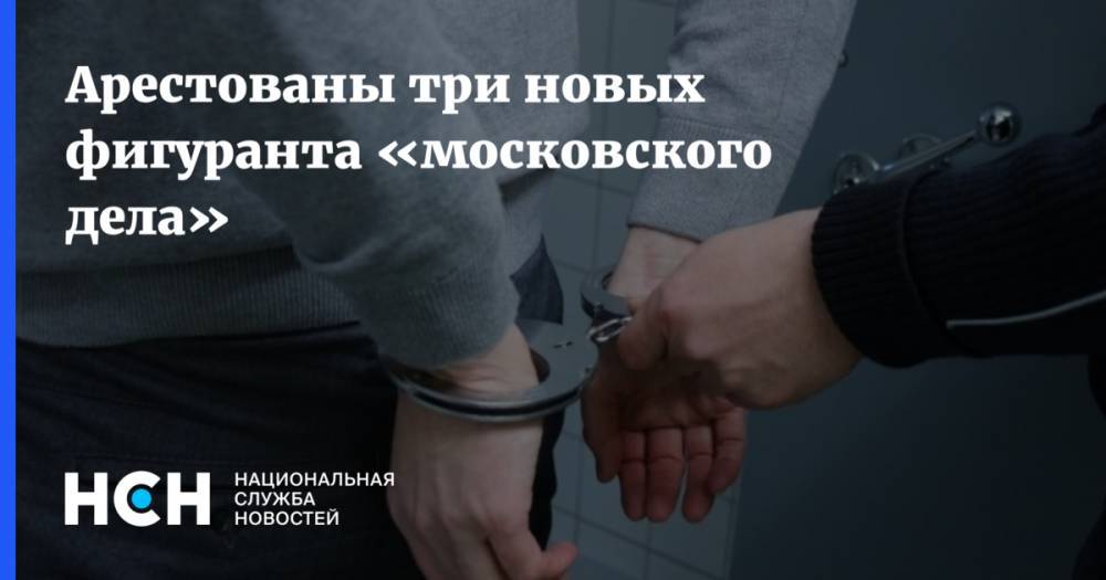Арестованы три новых фигуранта «московского дела»