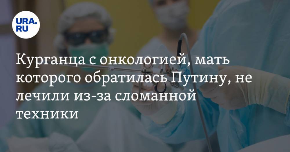 Курганца с онкологией, мать которого обратилась Путину, не лечили из-за сломанной техники
