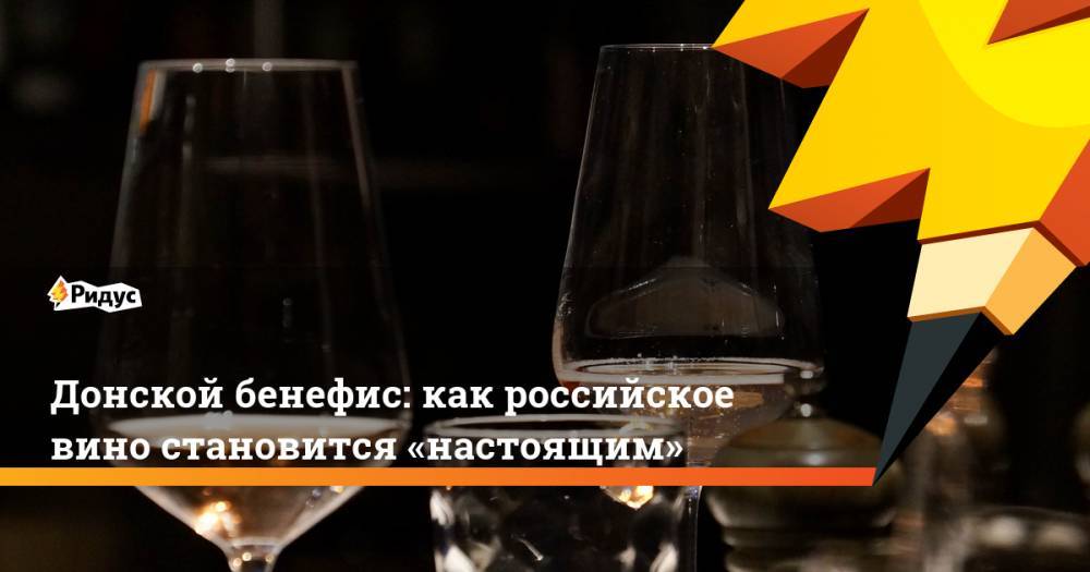 Донской бенефис: как российское вино становится «настоящим»