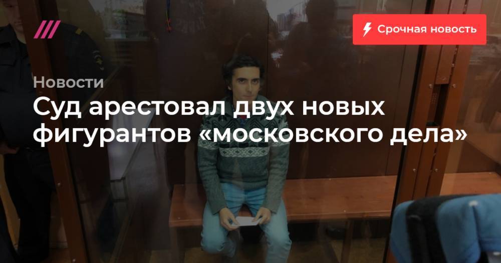 Суд арестовал двух новых фигурантов «московского дела»