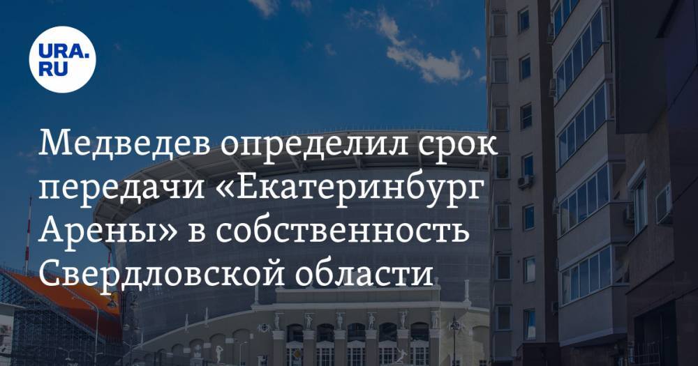 Медведев определил срок передачи «Екатеринбург Арены» в собственность Свердловской области