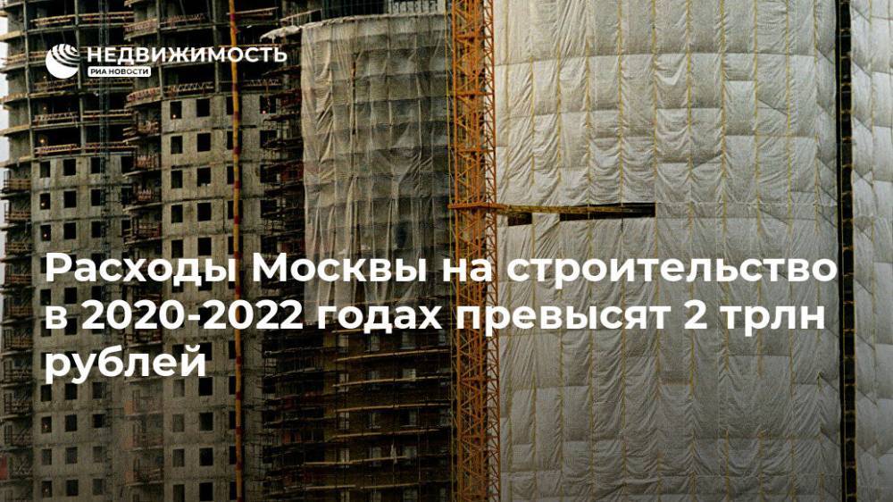 Расходы Москвы на строительство в 2020-2022 годах превысят 2 трлн рублей