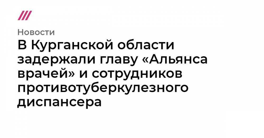 В Курганской области задержали главу «Альянса врачей» и сотрудников противотуберкулезного диспансера