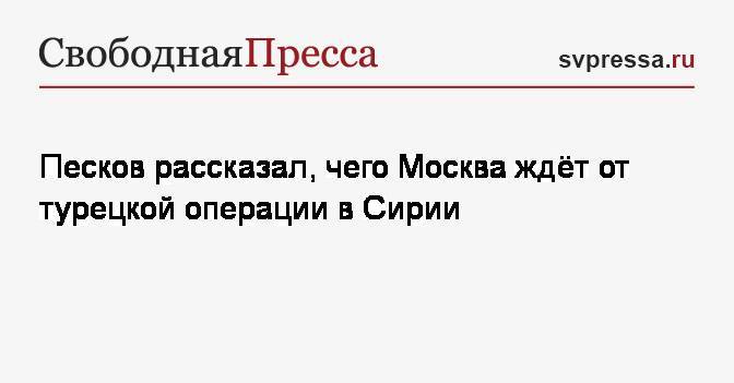 Песков рассказал, чего Москва ждёт от турецкой операции в Сирии