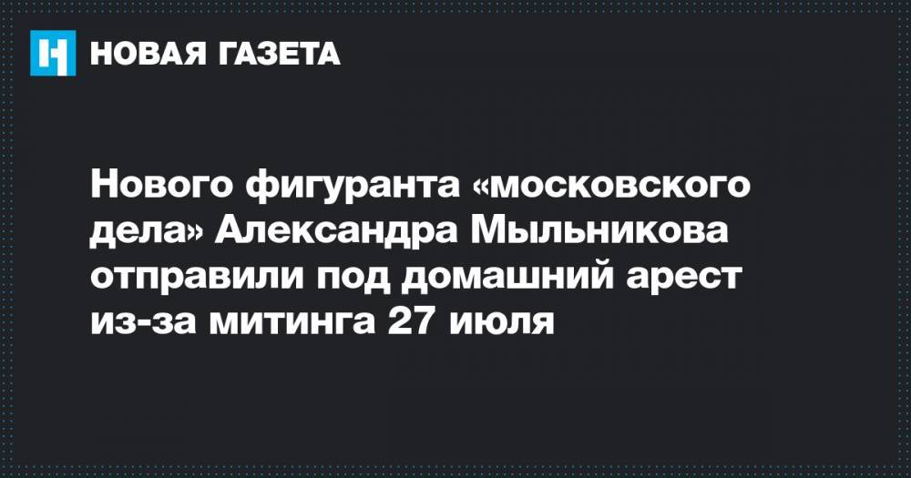 Нового фигуранта «московского дела» Александра Мыльникова отправили под домашний арест из-за митинга 27 июля