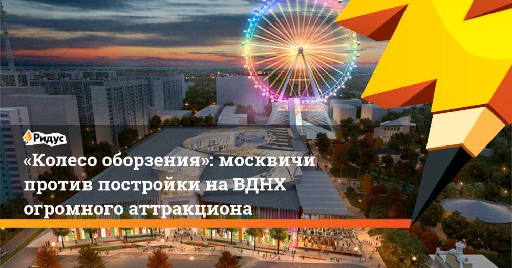 «Колесо оборзения»: москвичи против постройки на ВДНХ огромного аттракциона