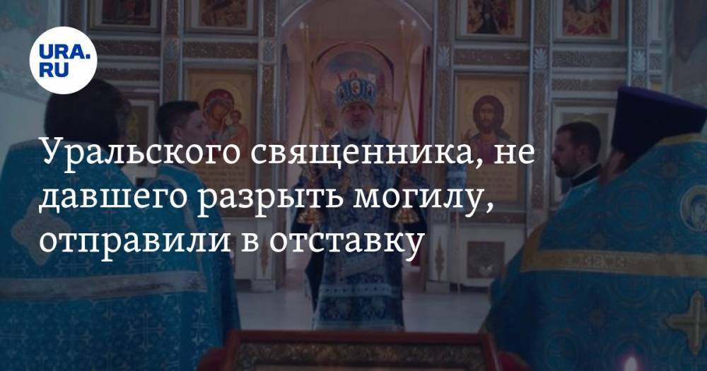 Уральского священника, не давшего разрыть могилу, отправили в отставку