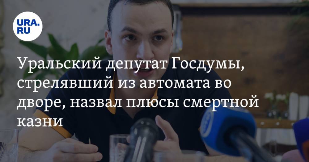 Уральский депутат Госдумы, стрелявший из автомата во дворе, назвал плюсы смертной казни