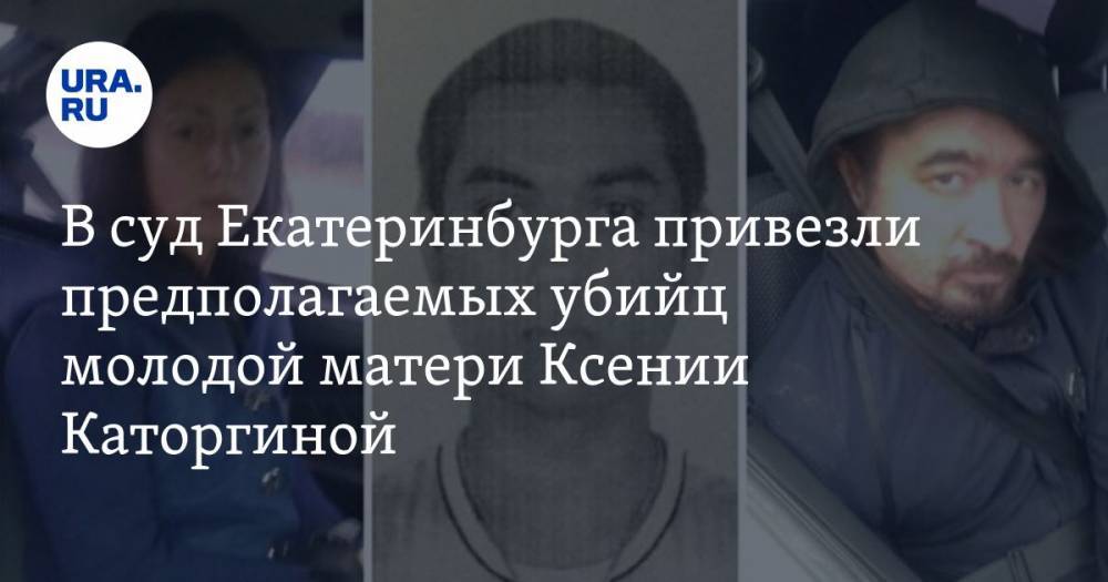 В суд Екатеринбурга привезли предполагаемых убийц молодой матери Ксении Каторгиной. ВИДЕО