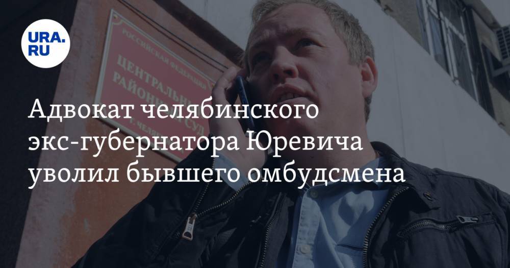 Адвокат челябинского экс-губернатора Юревича уволил бывшего омбудсмена