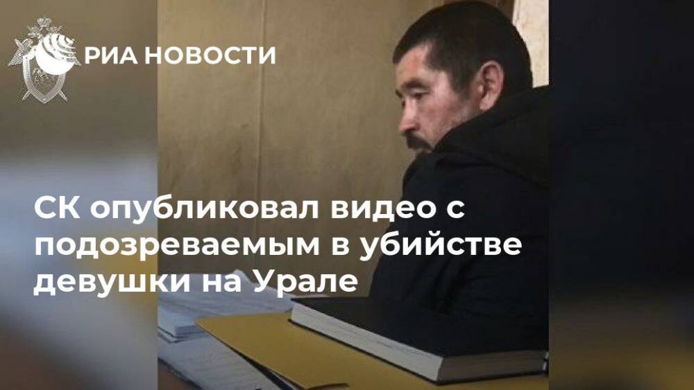 СК опубликовал видео с подозреваемым в убийстве девушки на Урале
