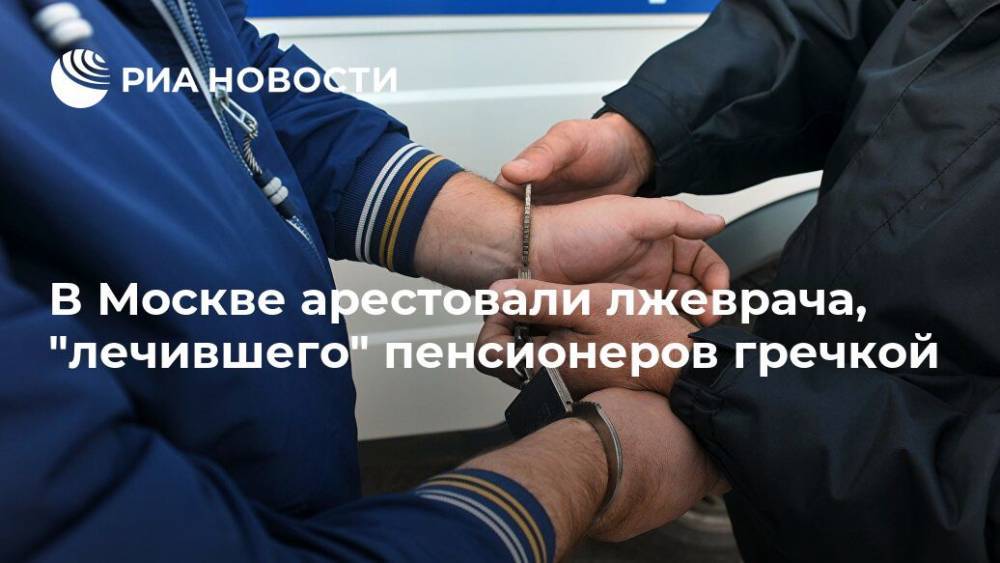 В Москве арестовали лжеврача, "лечившего" пенсионеров гречкой