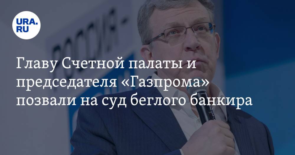 Главу Счетной палаты и председателя «Газпрома» позвали на суд беглого банкира Пугачева