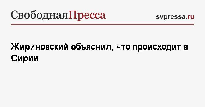 Жириновский объяснил, что происходит в Сирии