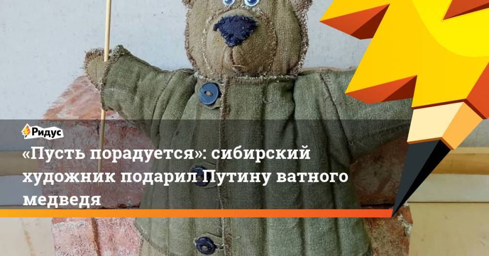 «Пусть порадуется»: сибирский художник подарил Путину ватного медведя