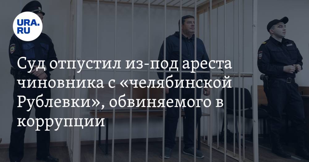 Суд отпустил из-под ареста чиновника с «челябинской Рублевки», обвиняемого в коррупции