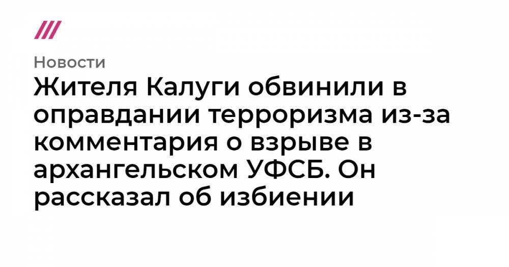 Жителя Калуги обвинили в оправдании терроризма из-за комментария о взрыве в архангельском УФСБ. Он рассказал об избиении