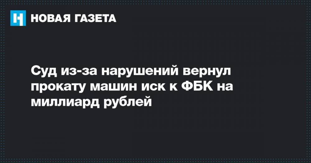 Суд из-за нарушений вернул прокату машин иск к ФБК на миллиард рублей
