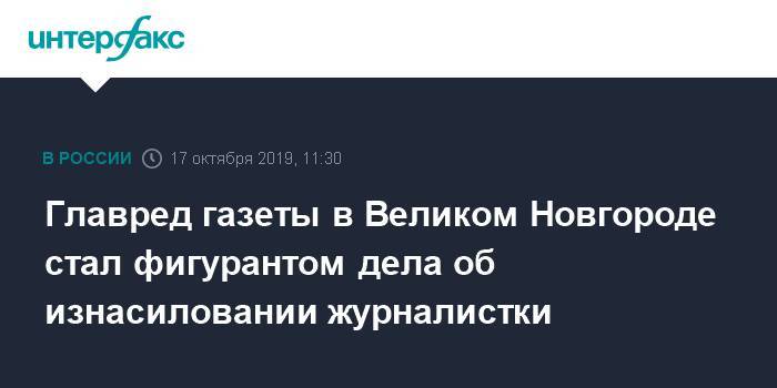 Главред газеты в Великом Новгороде стал фигурантом дела об изнасиловании журналистки