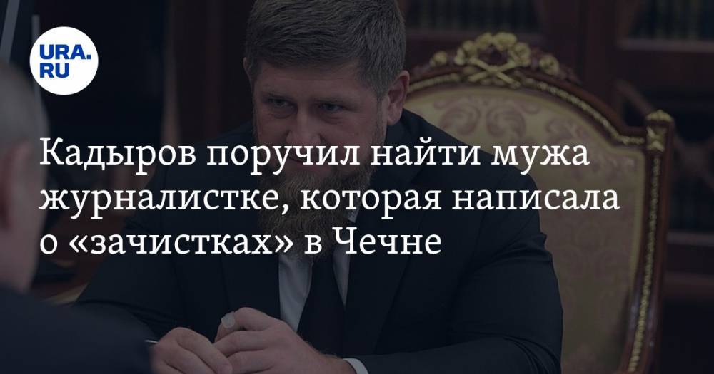 Кадыров поручил найти мужа журналистке, которая написала о «зачистках» в Чечне