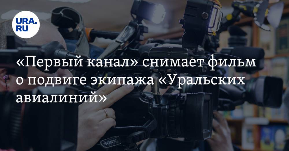 «Первый канал» снимает фильм о подвиге экипажа «Уральских авиалиний»