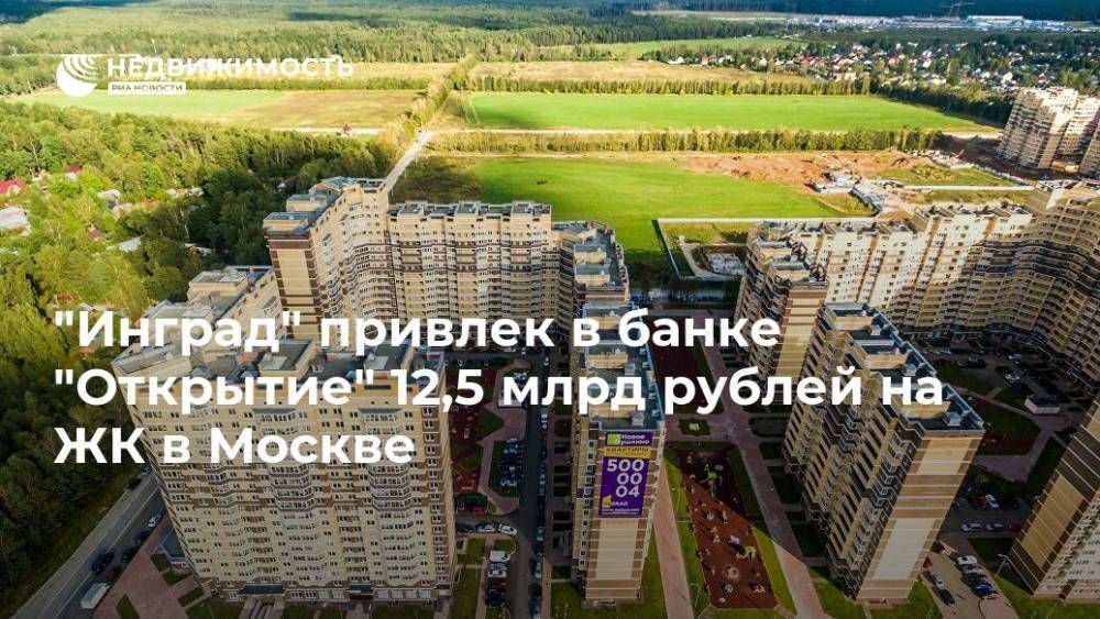 "Инград" привлек в банке "Открытие" 12,5 млрд рублей на ЖК в Москве