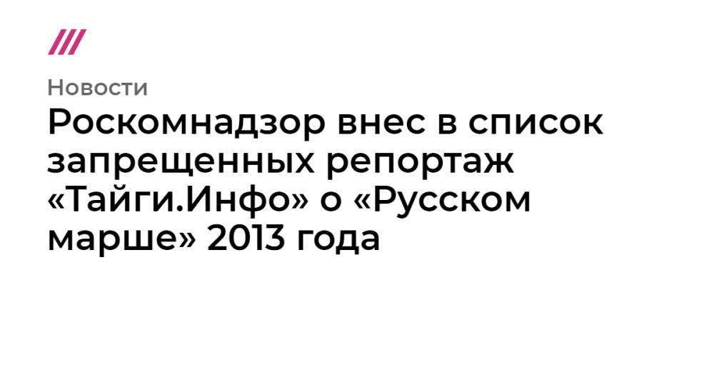 Роскомнадзор внес в список запрещенных репортаж «Тайги.Инфо» о «Русском марше» 2013 года
