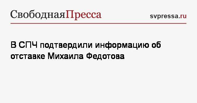 В СПЧ подтвердили информацию об отставке Михаила Федотова