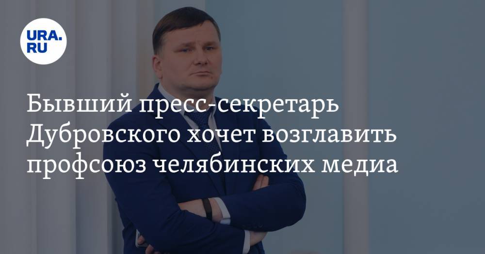 Бывший пресс-секретарь Дубровского хочет возглавить профсоюз челябинских медиа