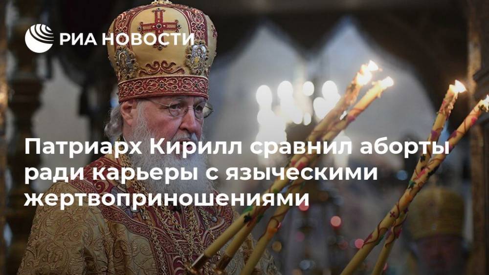 Патриарх Кирилл сравнил аборты ради карьеры с языческими жертвоприношениями