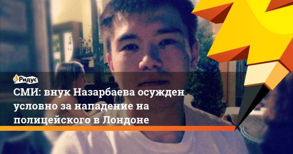 СМИ: внук Назарбаева осужден условно за нападение на полицейского в Лондоне