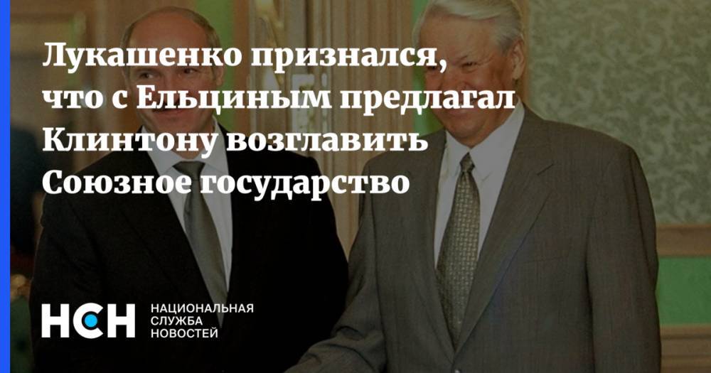 Лукашенко признался, что с Ельциным предлагал Клинтону возглавить Союзное государство