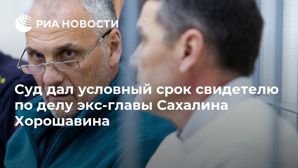 Суд дал условный срок свидетелю по делу экс-главы Сахалина Хорошавина