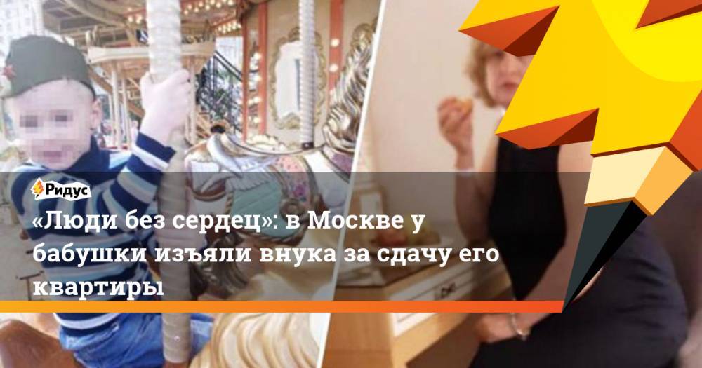 «Люди без сердец»: в Москве у бабушки изъяли внука за сдачу его квартиры