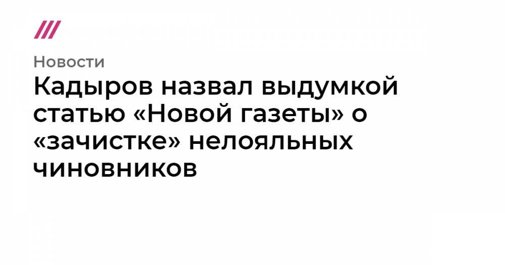 Кадыров назвал выдумкой статью «Новой газеты» о «зачистке» нелояльных чиновников